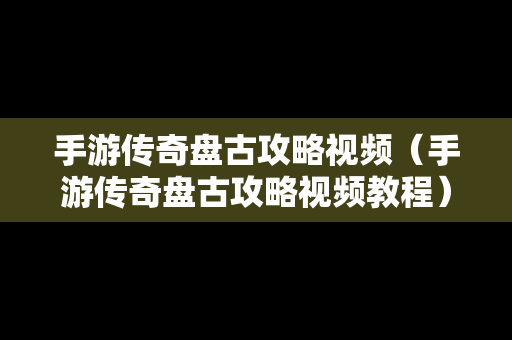 手游传奇**攻略视频（手游传奇**攻略视频教程）