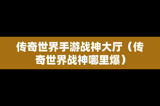 传奇世界手游战神大厅（传奇世界战神哪里爆）