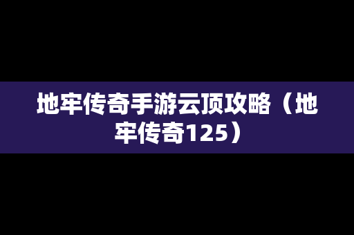 地牢传奇手游云顶攻略（地牢传奇125）