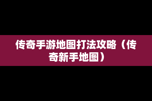 传奇手游地图打法攻略（传奇新手地图）