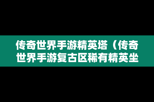 传奇世界手游精英塔（传奇世界手游复古区稀有精英坐标）