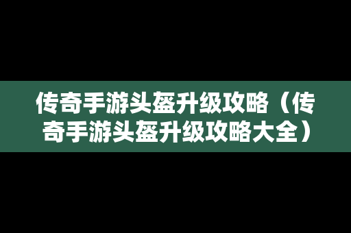 传奇手游头盔升级攻略（传奇手游头盔升级攻略大全）