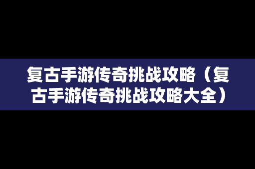 复古手游传奇挑战攻略（复古手游传奇挑战攻略大全）