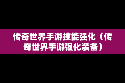 传奇世界手游技能强化（传奇世界手游强化装备）