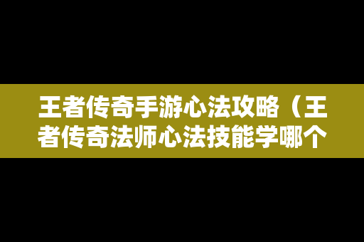 王者传奇手游心法攻略（王者传奇法师心法技能学哪个好）