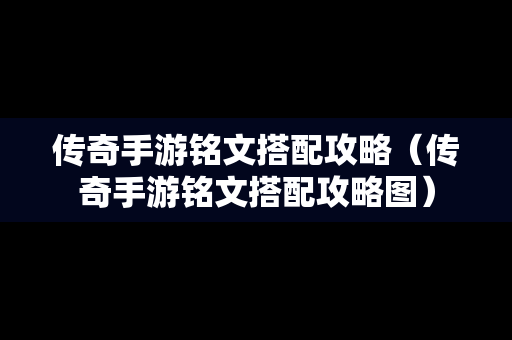 传奇手游铭文搭配攻略（传奇手游铭文搭配攻略图）