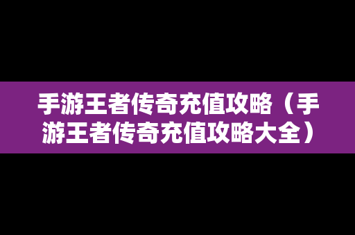 手游王者传奇充值攻略（手游王者传奇充值攻略大全）