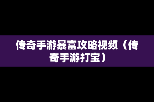 传奇手游暴富攻略视频（传奇手游打宝）