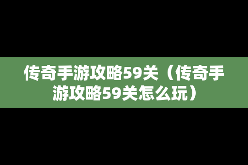 传奇手游攻略59关（传奇手游攻略59关怎么玩）