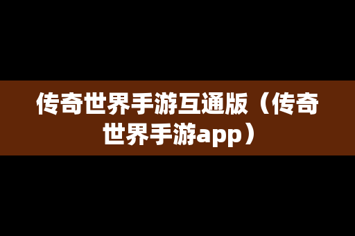 传奇世界手游互通版（传奇世界手游app）