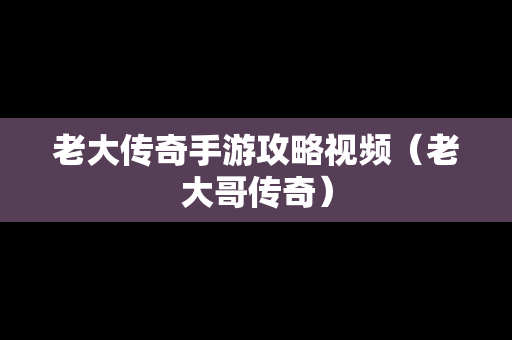 老大传奇手游攻略视频（老大哥传奇）