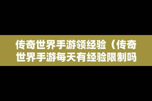 传奇世界手游领经验（传奇世界手游每天有经验限制吗?）