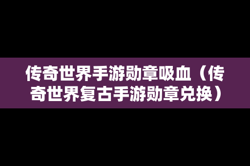 传奇世界手游勋章吸血（传奇世界复古手游勋章兑换）