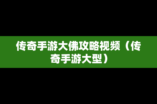 传奇手游大佛攻略视频（传奇手游大型）