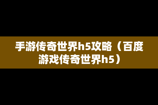 手游传奇世界h5攻略（百度游戏传奇世界h5）