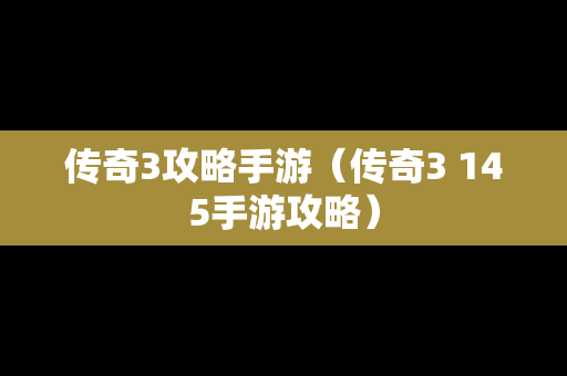 传奇3攻略手游（传奇3 145手游攻略）