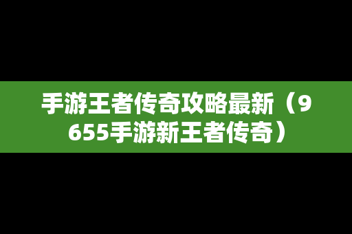 手游王者传奇攻略最新（9655手游新王者传奇）