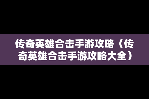 传奇英雄合击手游攻略（传奇英雄合击手游攻略大全）