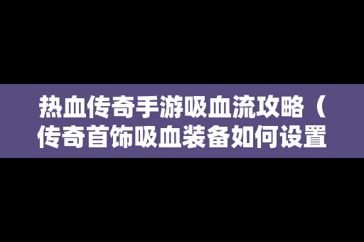 热血传奇手游吸血流攻略（传奇首饰吸血装备如何设置）