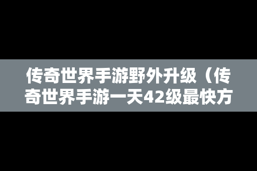 传奇世界手游野外升级（传奇世界手游一天42级最快方法）