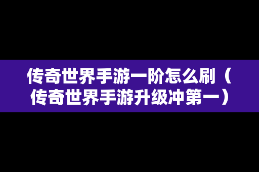 传奇世界手游一阶怎么刷（传奇世界手游升级冲第一）