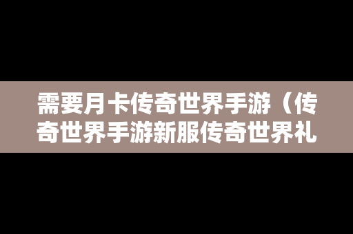 需要月卡传奇世界手游（传奇世界手游新服传奇世界礼包）