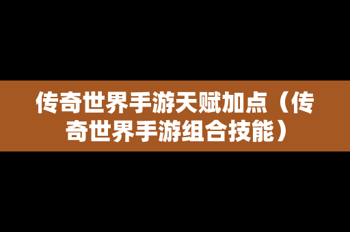 传奇世界手游天赋加点（传奇世界手游组合技能）