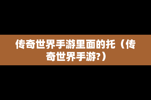 传奇世界手游里面的托（传奇世界手游?）