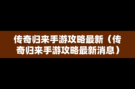 传奇归来手游攻略最新（传奇归来手游攻略最新消息）