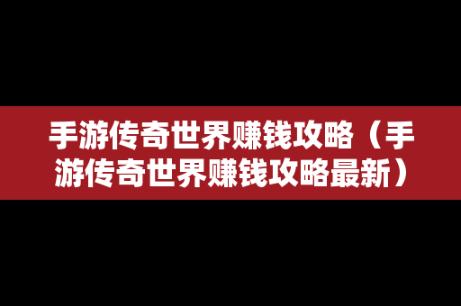 手游传奇世界赚钱攻略（手游传奇世界赚钱攻略最新）