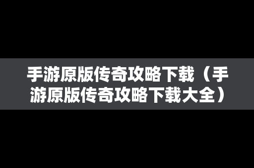 手游原版传奇攻略下载（手游原版传奇攻略下载大全）