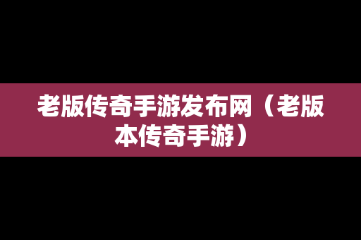 老版传奇手游发布网（老版本传奇手游）