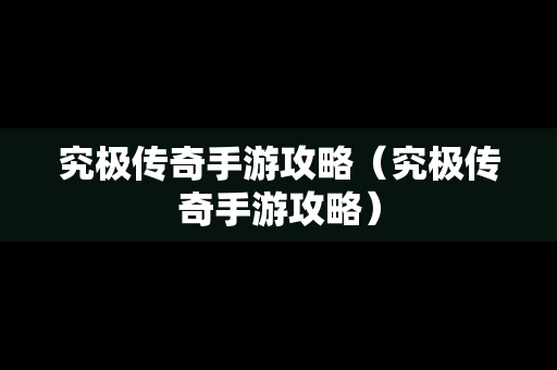 究极传奇手游攻略（究极传奇手游攻略）