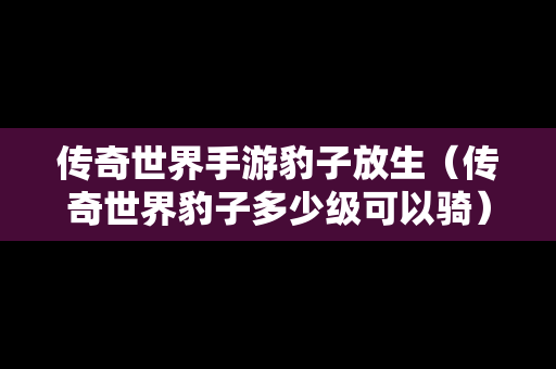 传奇世界手游豹子放生（传奇世界豹子多少级可以骑）