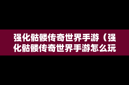 强化骷髅传奇世界手游（强化骷髅传奇世界手游怎么玩）