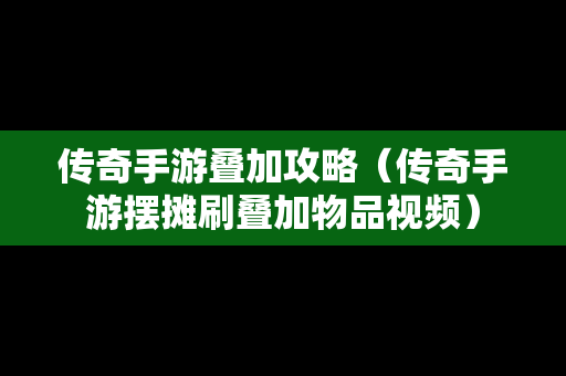 传奇手游叠加攻略（传奇手游摆摊刷叠加物品视频）