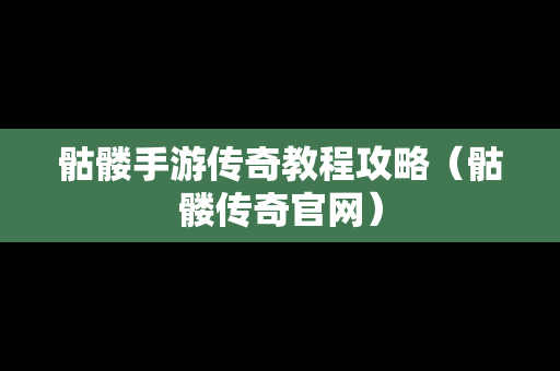 骷髅手游传奇教程攻略（骷髅传奇官网）