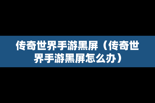 传奇世界手游黑屏（传奇世界手游黑屏怎么办）