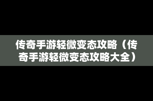 传奇手游轻微变态攻略（传奇手游轻微变态攻略大全）