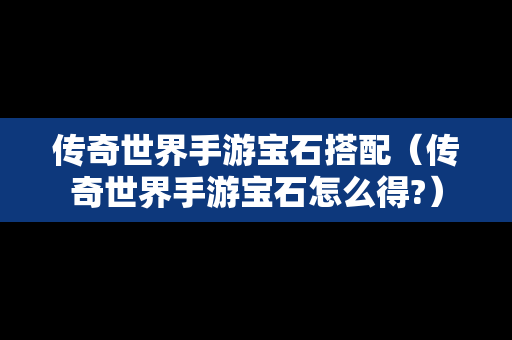 传奇世界手游宝石搭配（传奇世界手游宝石怎么得?）