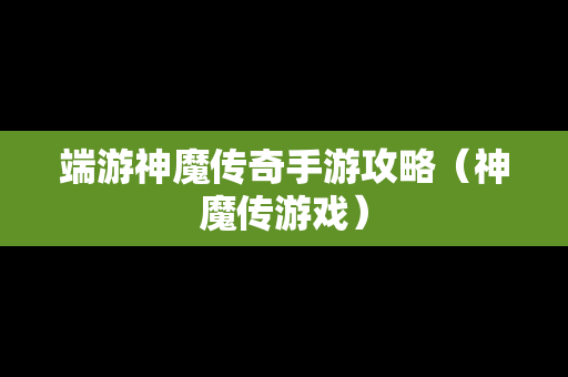 端游神魔传奇手游攻略（神魔传游戏）