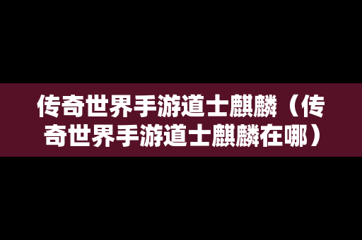 传奇世界手游道士麒麟（传奇世界手游道士麒麟在哪）