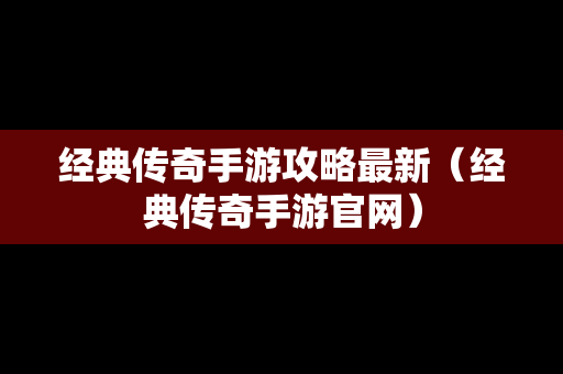 经典传奇手游攻略最新（经典传奇手游官网）