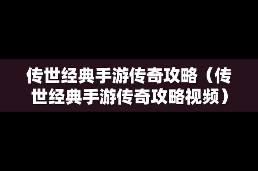 传世经典手游传奇攻略（传世经典手游传奇攻略视频）