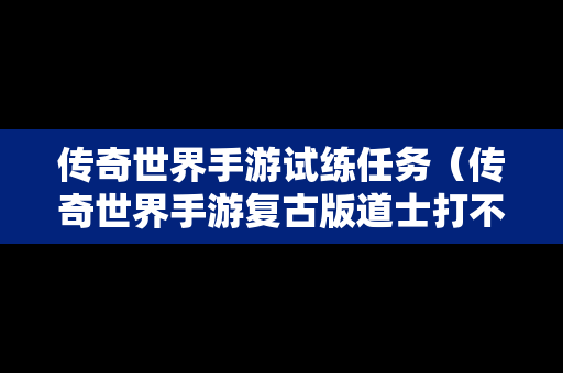 传奇世界手游试练任务（传奇世界手游复古版道士打不过试炼之地）