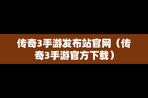 传奇3手游发布站官网（传奇3手游官方下载）