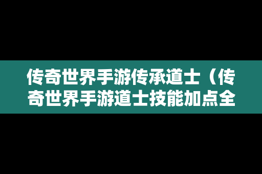 传奇世界手游传承道士（传奇世界手游道士技能加点全面盘点攻略）