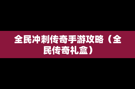 全民冲刺传奇手游攻略（全民传奇礼盒）