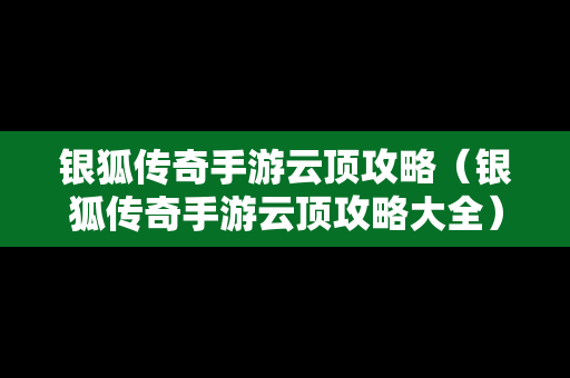 银狐传奇手游云顶攻略（银狐传奇手游云顶攻略大全）