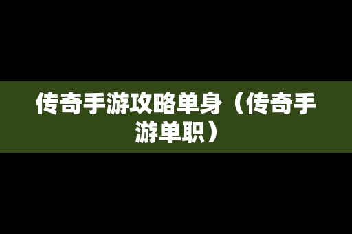 传奇手游攻略单身（传奇手游单职）